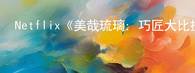 陳丹楓發布Netflix《美哉琉璃：巧匠大比拼第一季》迅雷下載/在線觀看/百度云-選秀/綜藝-美劇天堂